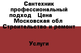 Сантехник профессиональный подход › Цена ­ 500 - Московская обл. Строительство и ремонт » Услуги   . Московская обл.